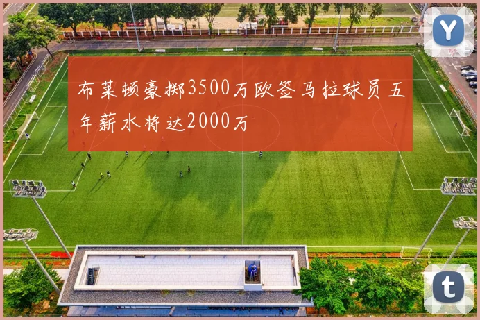 布莱顿豪掷3500万欧签马拉球员五年薪水将达2000万