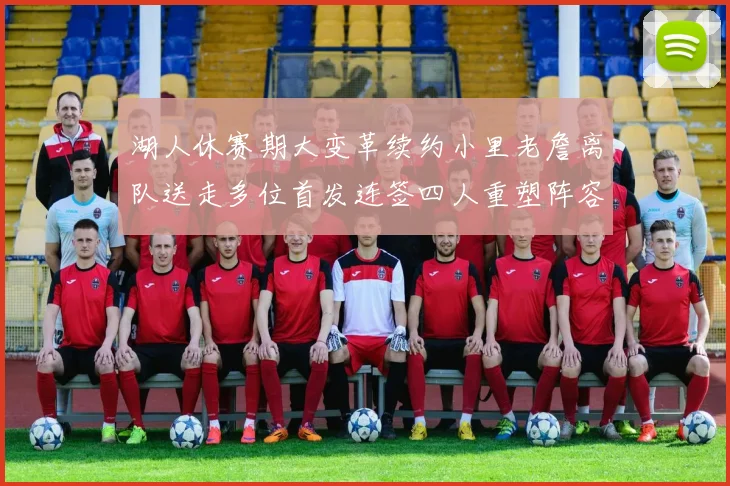 湖人休赛期大变革续约小里老詹离队送走多位首发连签四人重塑阵容