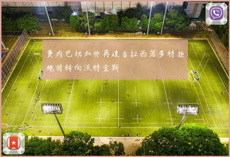 费内巴切加价再追吉拉西若多特拒绝将转向沃特金斯