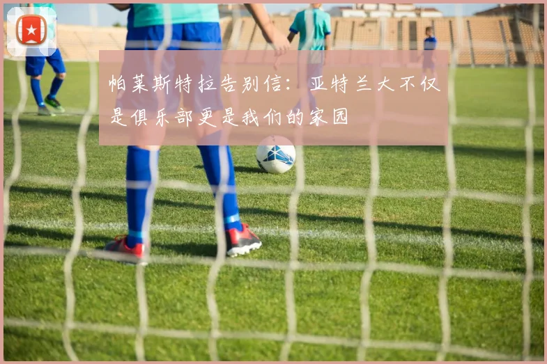 帕莱斯特拉告别信：亚特兰大不仅是俱乐部更是我们的家园