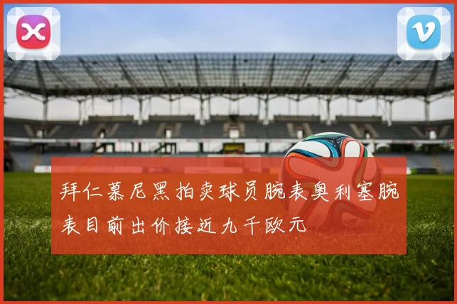 拜仁慕尼黑拍卖球员腕表奥利塞腕表目前出价接近九千欧元