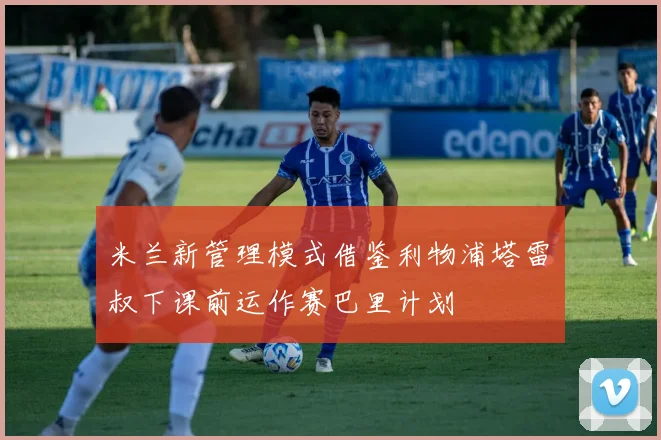 米兰新管理模式借鉴利物浦塔雷囧叔下课前运作赛巴里计划