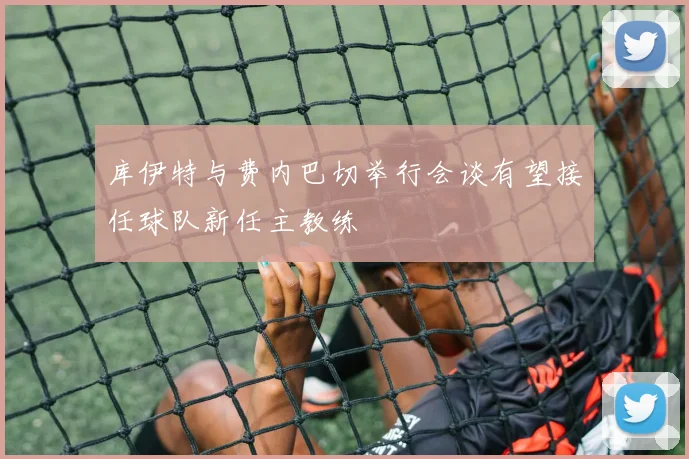 库伊特与费内巴切举行会谈有望接任球队新任主教练
