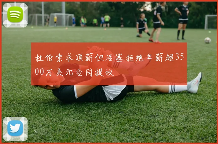 杜伦索求顶薪但活塞拒绝年薪超3500万美元合同提议