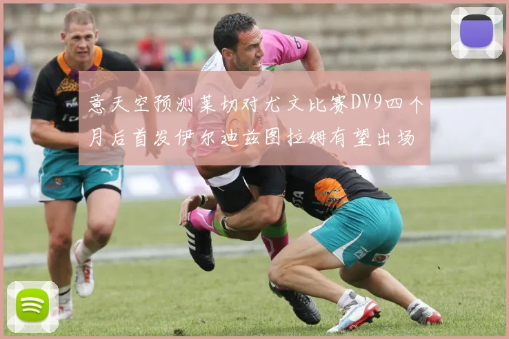 意天空预测莱切对尤文比赛DV9四个月后首发伊尔迪兹图拉姆有望出场