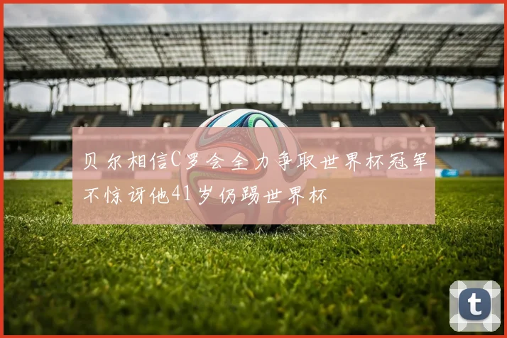 贝尔相信C罗会全力争取世界杯冠军不惊讶他41岁仍踢世界杯