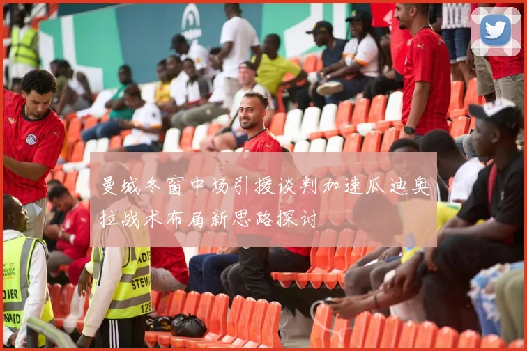 曼城冬窗中场引援谈判加速瓜迪奥拉战术布局新思路探讨