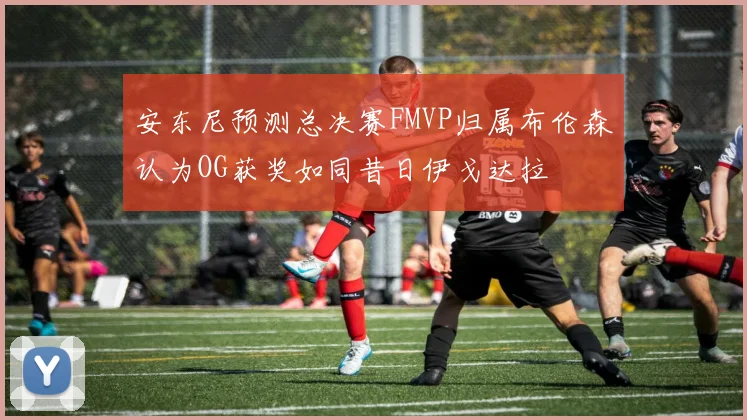 安东尼预测总决赛FMVP归属布伦森认为OG获奖如同昔日伊戈达拉