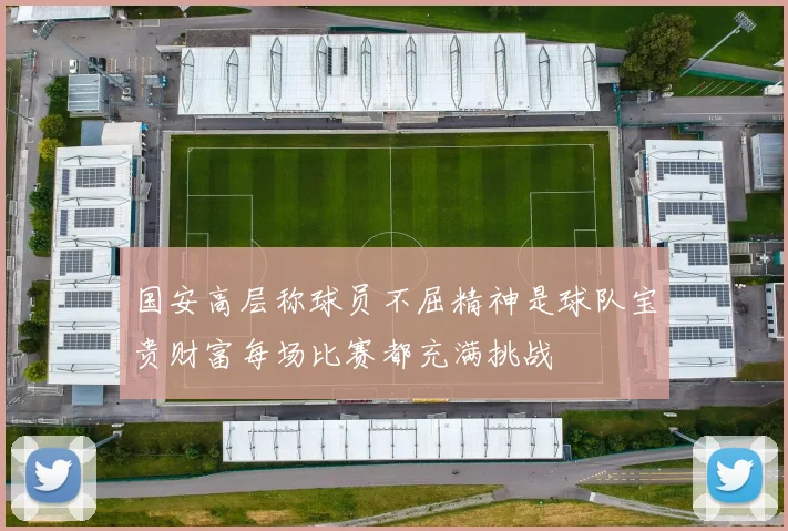 国安高层称球员不屈精神是球队宝贵财富每场比赛都充满挑战