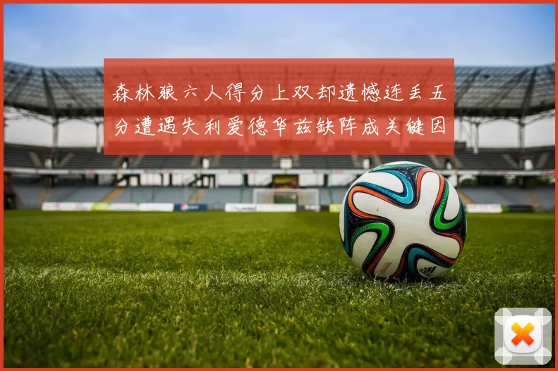 森林狼六人得分上双却遗憾连丢五分遭遇失利爱德华兹缺阵成关键因素