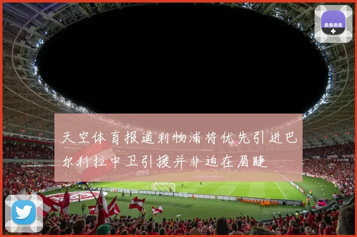 天空体育报道利物浦将优先引进巴尔科拉中卫引援并非迫在眉睫