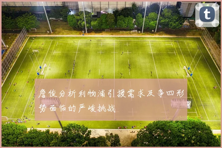 詹俊分析利物浦引援需求及争四形势面临的严峻挑战