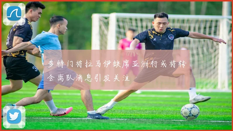 多特门将拉马伊缺席亚洲行或将转会离队消息引发关注