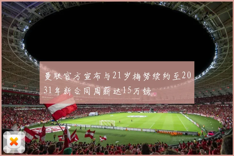 曼联官方宣布与21岁梅努续约至2031年新合同周薪达15万镑