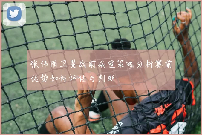 张伟丽卫冕战前减重策略分析赛前优势如何评估与判断
