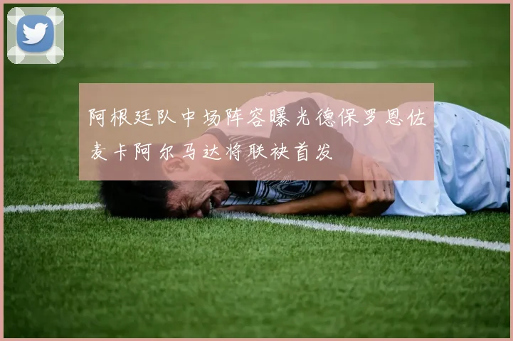 阿根廷队中场阵容曝光德保罗恩佐麦卡阿尔马达将联袂首发