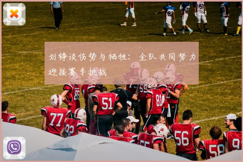 刘铮谈伤势与牺牲：全队共同努力迎接赛季挑战