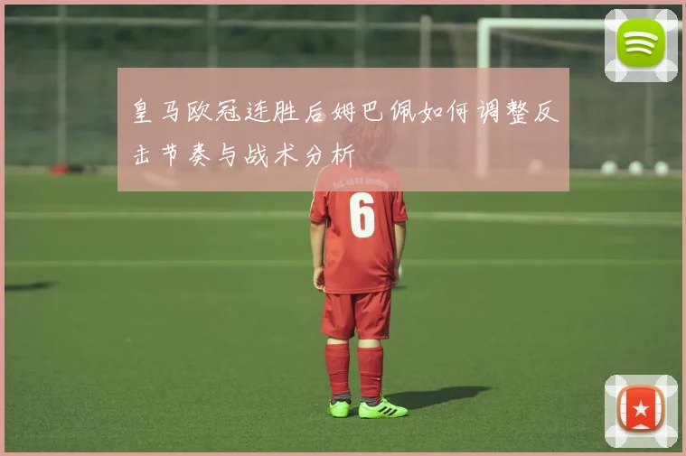 皇马欧冠连胜后姆巴佩如何调整反击节奏与战术分析