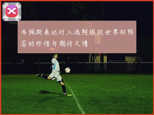 洛佩斯表达对入选阿根廷世界杯阵容的珍惜与期待之情
