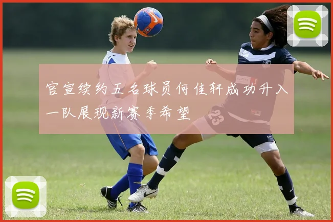 官宣续约五名球员何佳轩成功升入一队展现新赛季希望