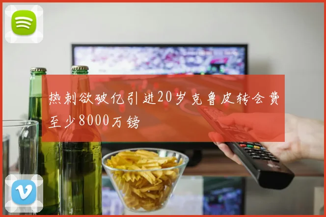 热刺欲破亿引进20岁克鲁皮转会费至少8000万镑
