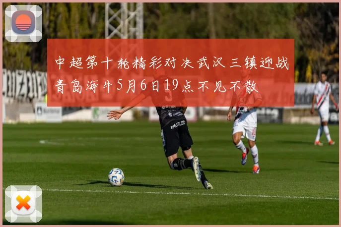 中超第十轮精彩对决武汉三镇迎战青岛海牛5月6日19点不见不散