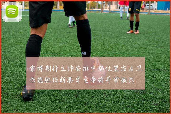 索博期待主帅安排中场位置右后卫也能胜任新赛季竞争将异常激烈