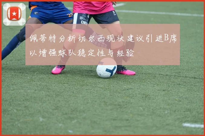 佩蒂特分析切尔西现状建议引进B席以增强球队稳定性与经验