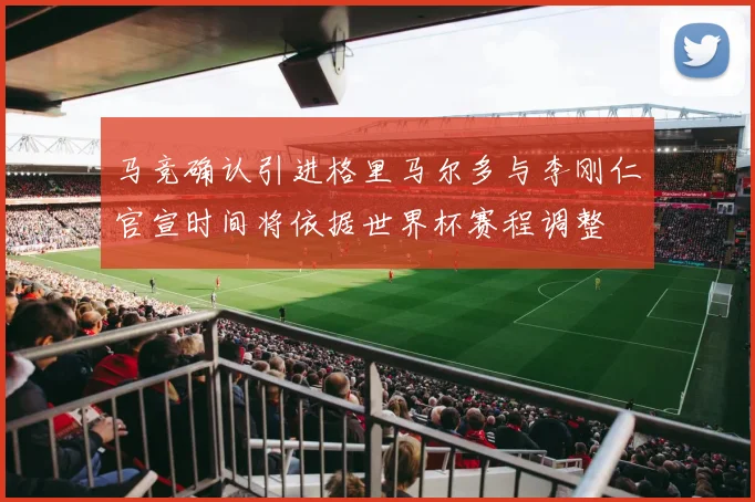 马竞确认引进格里马尔多与李刚仁官宣时间将依据世界杯赛程调整