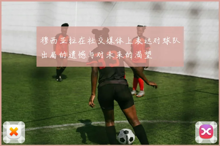 穆西亚拉在社交媒体上表达对球队出局的遗憾与对未来的渴望