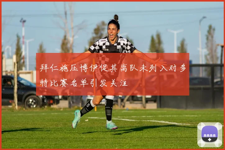 拜仁施压博伊促其离队未列入对多特比赛名单引发关注