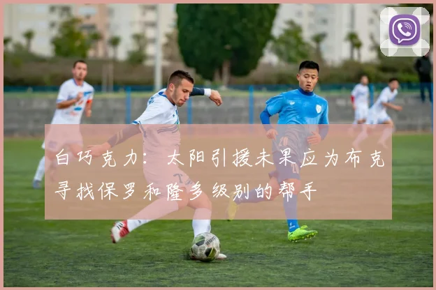 白巧克力：太阳引援未果应为布克寻找保罗和隆多级别的帮手