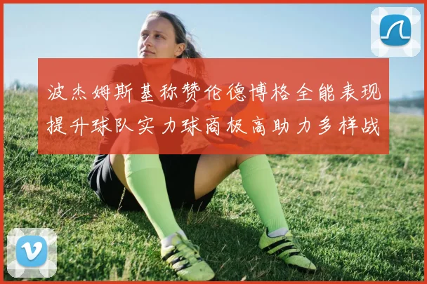 波杰姆斯基称赞伦德博格全能表现提升球队实力球商极高助力多样战术选择