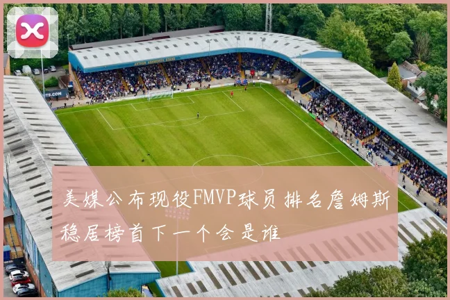 美媒公布现役FMVP球员排名詹姆斯稳居榜首下一个会是谁