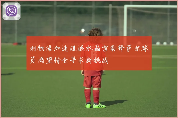 利物浦加速追逐水晶宫前锋萨尔球员渴望转会寻求新挑战